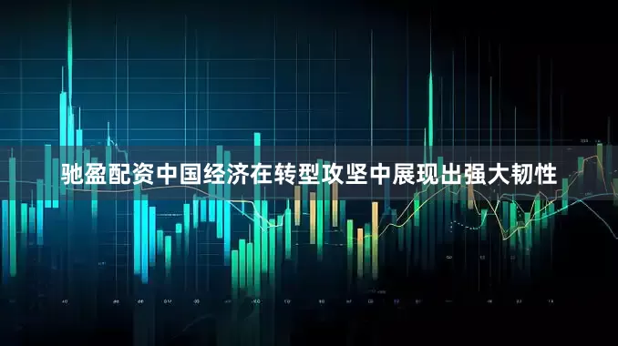 驰盈配资中国经济在转型攻坚中展现出强大韧性