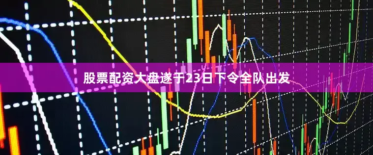 股票配资大盘遂于23日下令全队出发