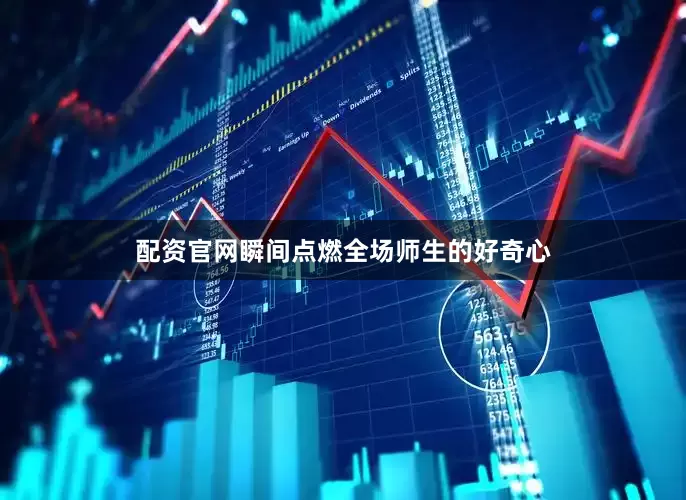 配资官网瞬间点燃全场师生的好奇心