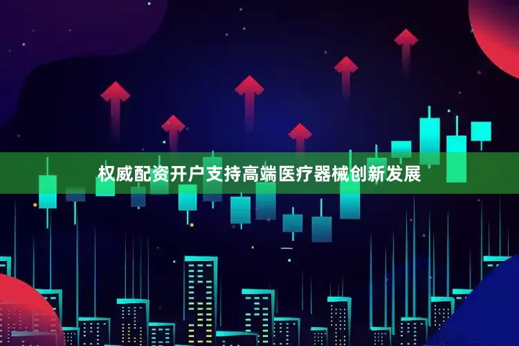 权威配资开户支持高端医疗器械创新发展