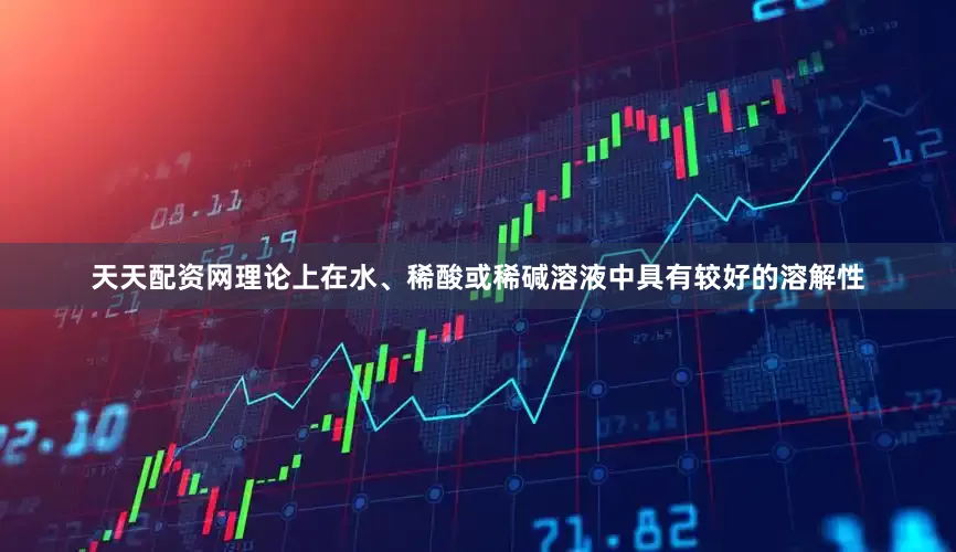 天天配资网理论上在水、稀酸或稀碱溶液中具有较好的溶解性