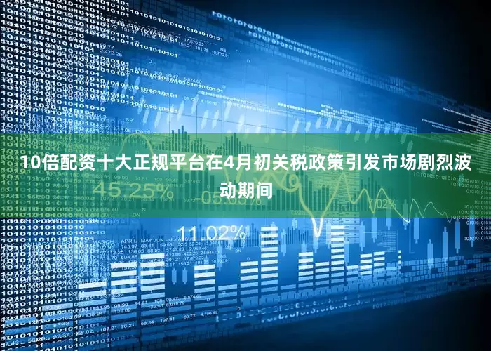 10倍配资十大正规平台　　在4月初关税政策引发市场剧烈波动期间