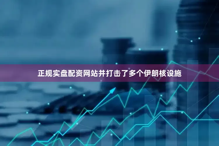 正规实盘配资网站并打击了多个伊朗核设施