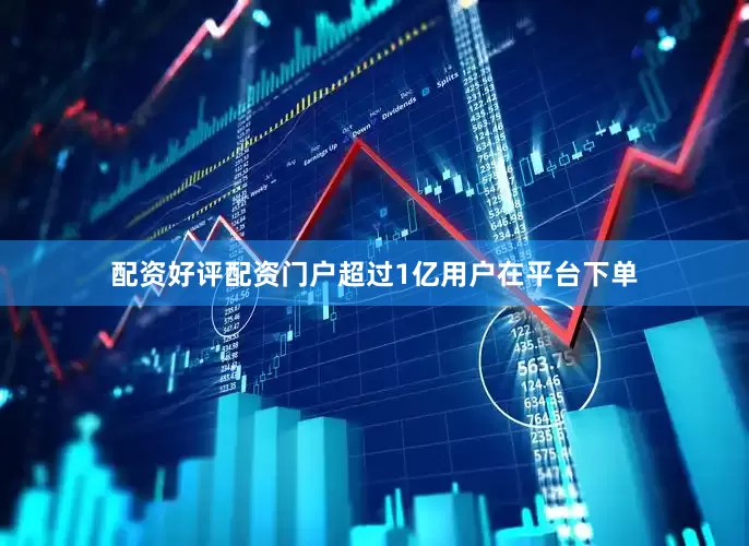配资好评配资门户超过1亿用户在平台下单