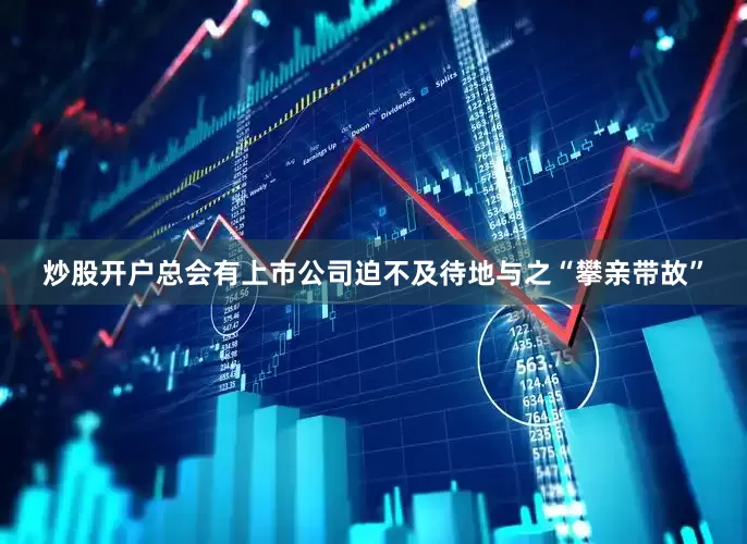 炒股开户总会有上市公司迫不及待地与之“攀亲带故”
