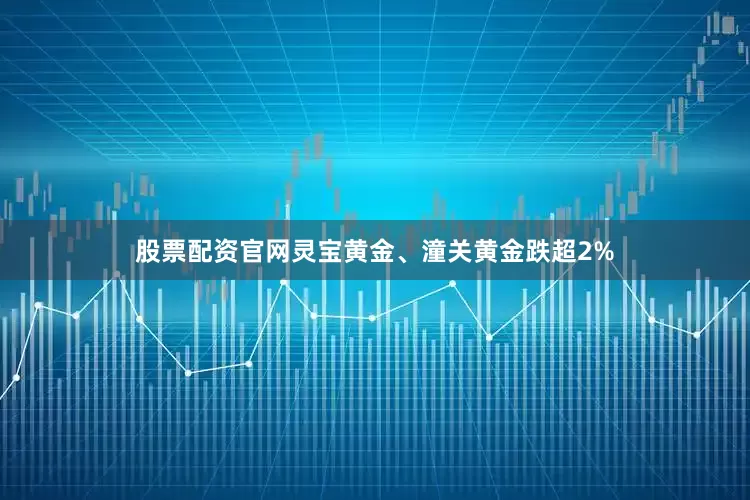 股票配资官网灵宝黄金、潼关黄金跌超2%