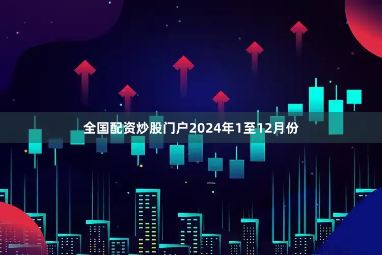 全国配资炒股门户2024年1至12月份