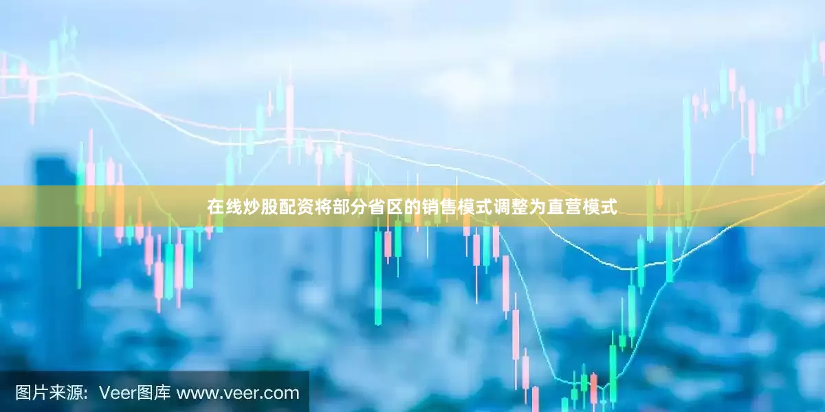 在线炒股配资将部分省区的销售模式调整为直营模式