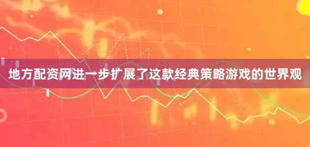 地方配资网进一步扩展了这款经典策略游戏的世界观