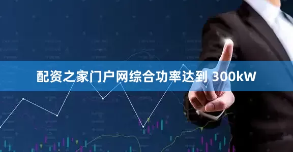 配资之家门户网综合功率达到 300kW