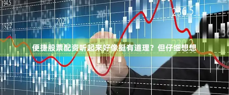 便捷股票配资听起来好像挺有道理？但仔细想想