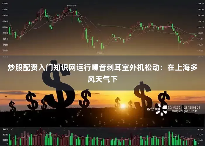 炒股配资入门知识网运行噪音刺耳室外机松动：在上海多风天气下