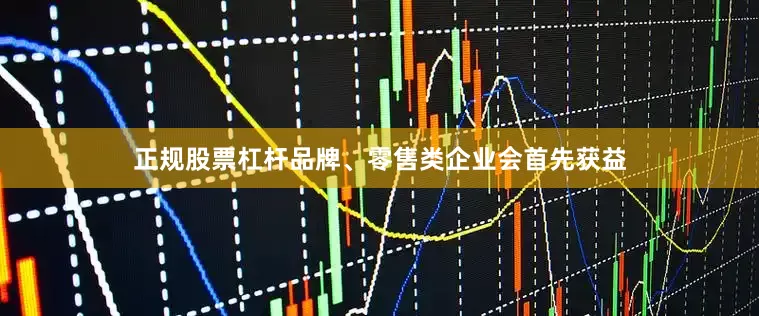 正规股票杠杆品牌、零售类企业会首先获益