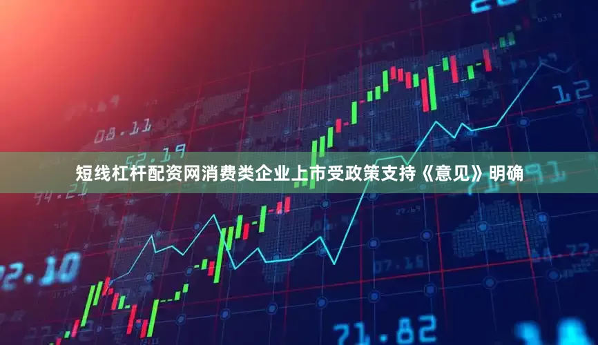 短线杠杆配资网消费类企业上市受政策支持《意见》明确