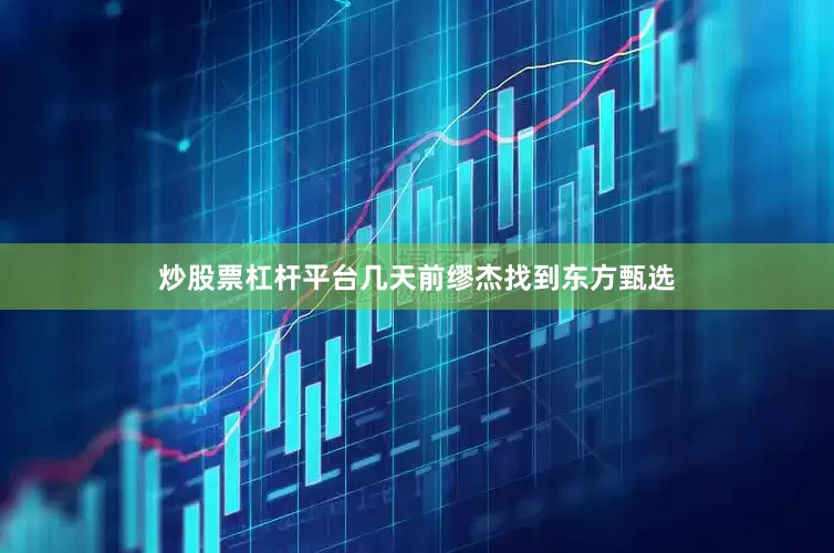 炒股票杠杆平台几天前缪杰找到东方甄选