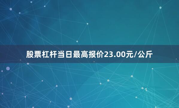 股票杠杆当日最高报价23.00元/公斤