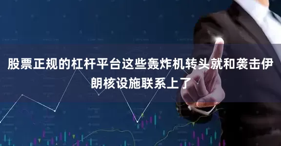 股票正规的杠杆平台这些轰炸机转头就和袭击伊朗核设施联系上了