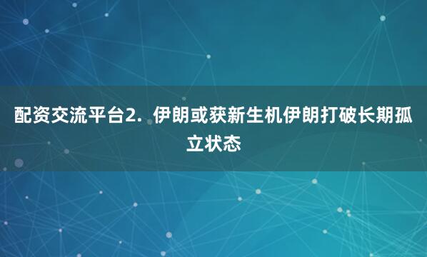 配资交流平台2.  伊朗或获新生机伊朗打破长期孤立状态