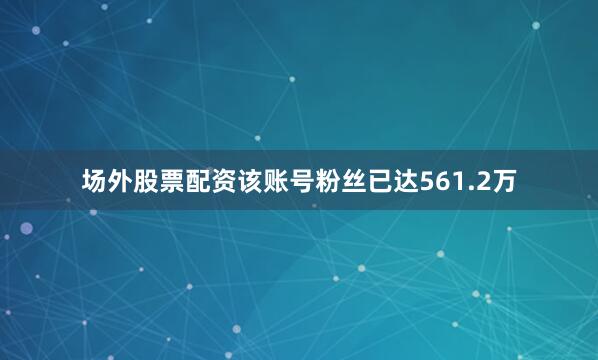 场外股票配资该账号粉丝已达561.2万