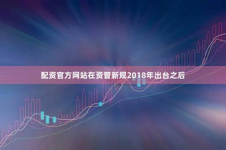 配资官方网站在资管新规2018年出台之后
