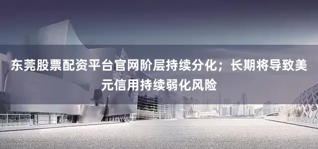 东莞股票配资平台官网阶层持续分化；长期将导致美元信用持续弱化风险