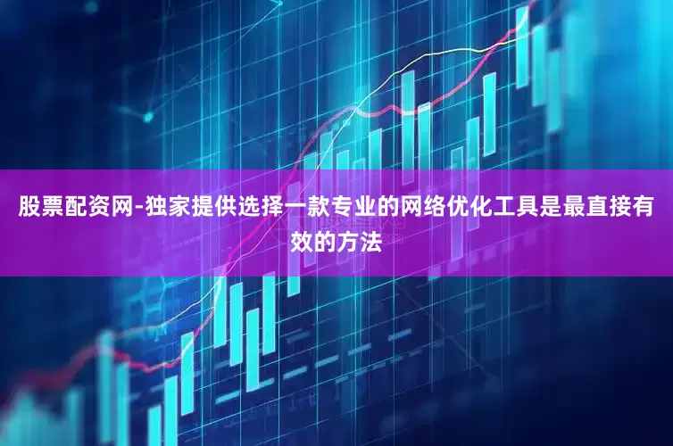 股票配资网-独家提供选择一款专业的网络优化工具是最直接有效的方法