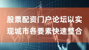 股票配资门户论坛以实现城市各要素快速整合
