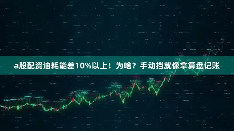 a股配资油耗能差10%以上！为啥？手动挡就像拿算盘记账