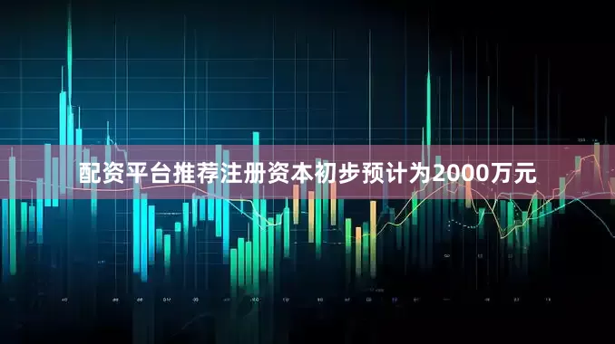 配资平台推荐注册资本初步预计为2000万元