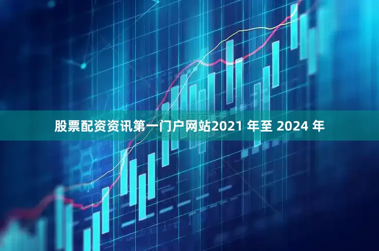股票配资资讯第一门户网站2021 年至 2024 年