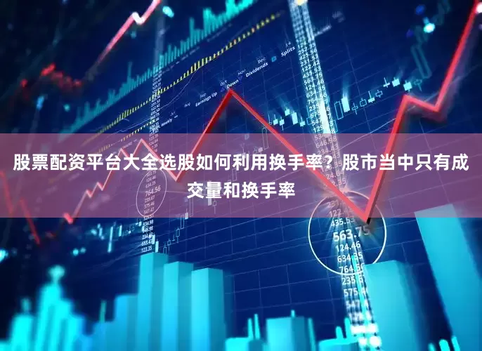 股票配资平台大全选股如何利用换手率？股市当中只有成交量和换手率