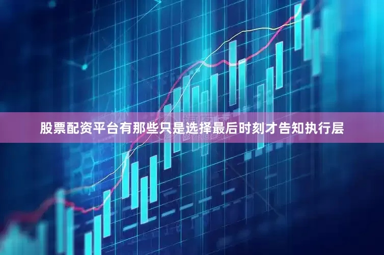 股票配资平台有那些只是选择最后时刻才告知执行层