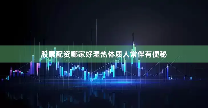 股票配资哪家好湿热体质人常伴有便秘