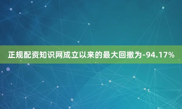 正规配资知识网成立以来的最大回撤为-94.17%