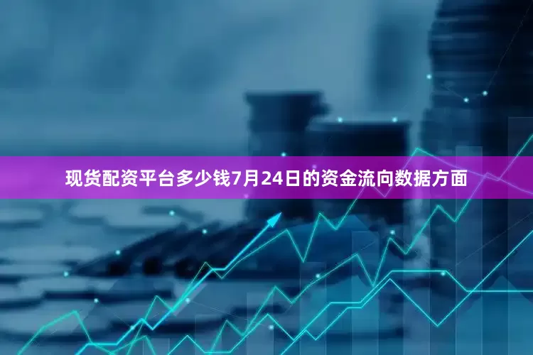 现货配资平台多少钱7月24日的资金流向数据方面