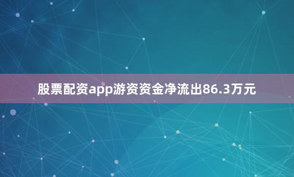 股票配资app游资资金净流出86.3万元