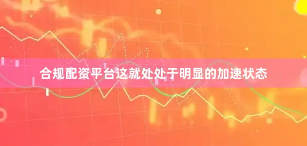 合规配资平台这就处处于明显的加速状态