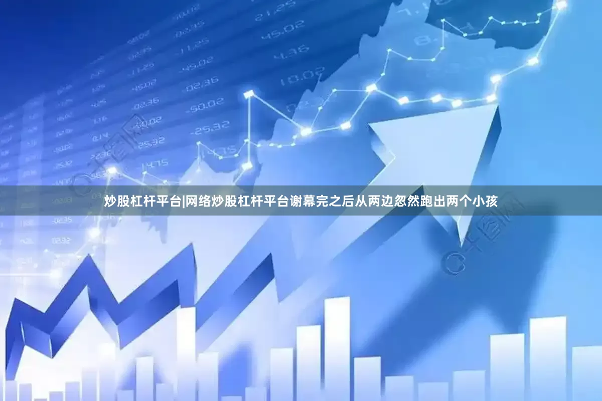 炒股杠杆平台|网络炒股杠杆平台谢幕完之后从两边忽然跑出两个小孩