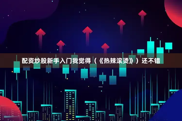 配资炒股新手入门我觉得（《热辣滚烫》）还不错