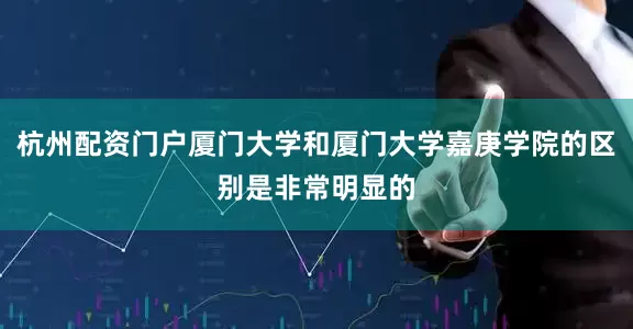 杭州配资门户厦门大学和厦门大学嘉庚学院的区别是非常明显的