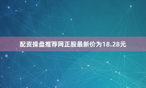 配资操盘推荐网正股最新价为18.28元