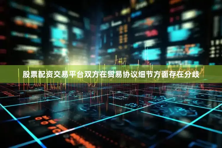 股票配资交易平台双方在贸易协议细节方面存在分歧