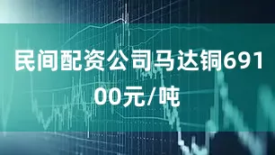 民间配资公司马达铜69100元/吨