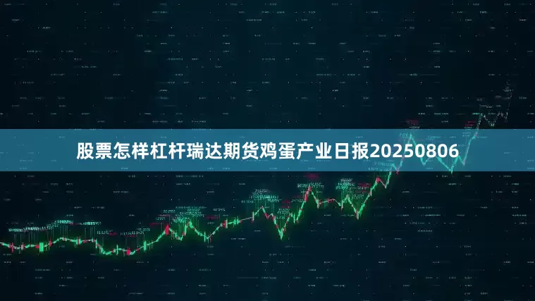 股票怎样杠杆瑞达期货鸡蛋产业日报20250806