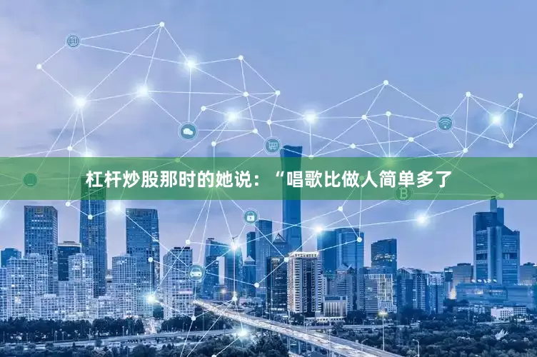 杠杆炒股那时的她说：“唱歌比做人简单多了