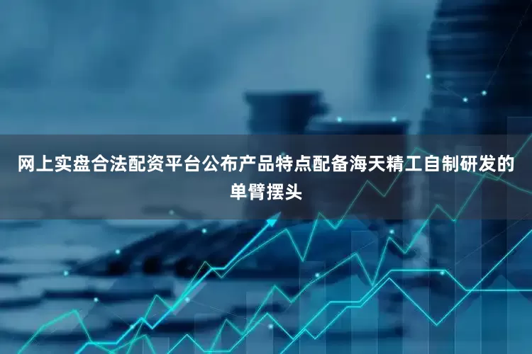 网上实盘合法配资平台公布　　产品特点　　配备海天精工自制研发的单臂摆头