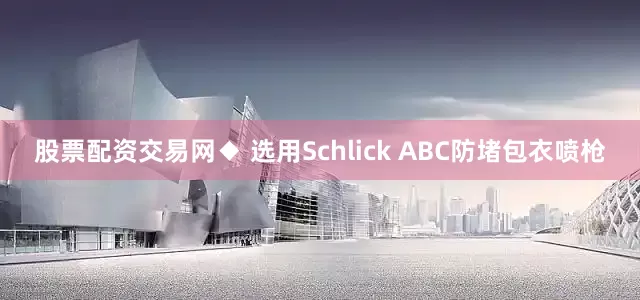 股票配资交易网　　◆ 选用Schlick ABC防堵包衣喷枪