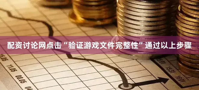 配资讨论网点击“验证游戏文件完整性”通过以上步骤