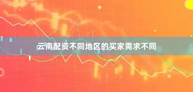 云南配资不同地区的买家需求不同