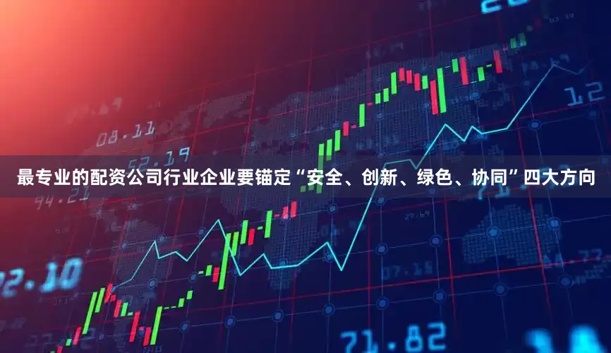最专业的配资公司行业企业要锚定“安全、创新、绿色、协同”四大方向